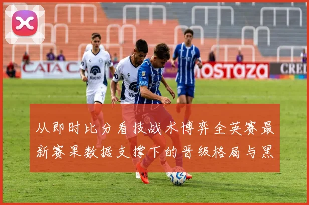 从即时比分看技战术博弈全英赛最新赛果数据支撑下的晋级格局与黑马成因分析