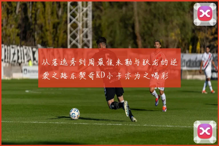 从落选秀到周最佳米勒与狄龙的逆袭之路东契奇KD小卡亦为之喝彩