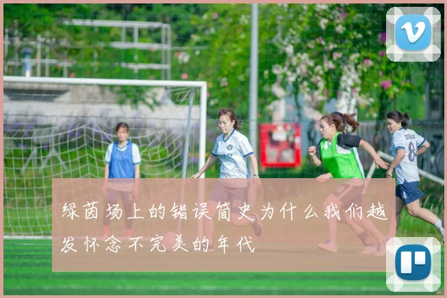 绿茵场上的错误简史为什么我们越发怀念不完美的年代