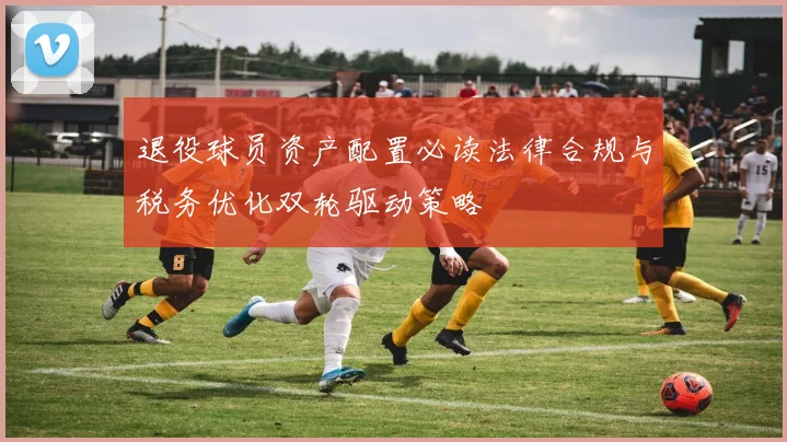 退役球员资产配置必读法律合规与税务优化双轮驱动策略